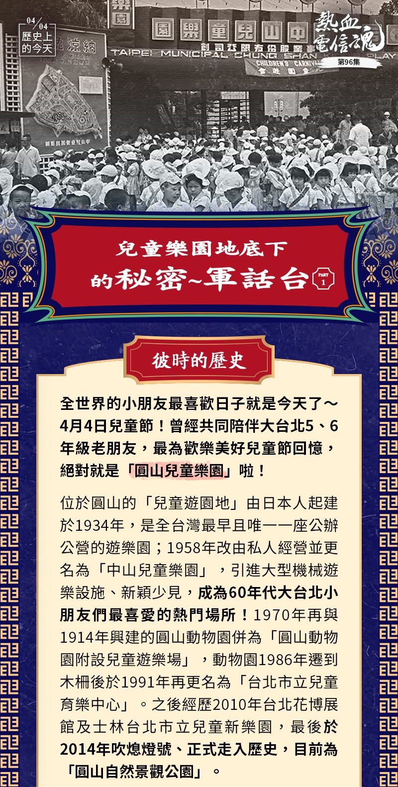 全世界的小朋友最喜歡的日子就是今天了～4月4日兒童節！而曾經共同陪伴大台北5、6年級老朋友，最為歡樂美好的兒童節回憶，絕對就是「圓山兒童樂園」啦！
位於圓山的「兒童遊園地」由日本人起建於1934年，是全台灣最早且唯一一座公辦公營的遊樂園；1958年改由私人經營並更名為「中山兒童樂園」，引進大型機械遊樂設施、新穎少見，成為60年代大台北小朋友們最喜愛的熱門場所！1970年再與1914年興建的圓山動物園併為「圓山動物園附設兒童遊樂場」，動物園1986年遷到木柵後於1991年再更名為「台北市立兒童育樂中心」。之後經歷2010年台北花博展館及士林台北市立兒童新樂園，最後於2014年吹熄燈號、正式走入歷史，目前為「圓山自然景觀公園」。
精彩回顧：時代眼淚，瀕臨絕種的公用電話亭


然而，你可知道，小時候的今天，兒童節吵著一定去的「圓山兒童樂園」～那印象中還歷歷在目的碰碰車、小火車及飛天火箭船，伴隨著悅耳音樂及歡笑聲不絕的地底下….深藏著那個年代不能說的秘密～軍話台！
