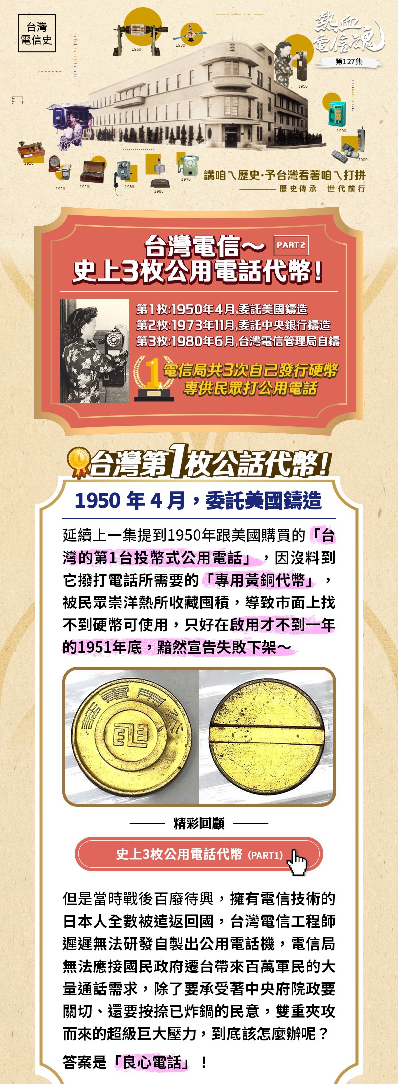 延續上一集提到1950年跟美國購買的「台灣的第1台投幣式公用電話」，因為沒料到它撥打電話所需要的「專用黃銅代幣」，被民眾崇洋熱所收藏囤積，導致市面上找不到硬幣可使用，只好在啟用才不到一年的1951年底，黯然宣告失敗下架～但是當時戰後百廢待興，擁有電信技術的日本人全數被遣返回國，台灣電信工程師遲遲無法研發自製出公用電話機，電信局無法應接國民政府遷台帶來百萬軍民的大量通話需求，除了要承受著中央府院政要關切、還要按捺已炸鍋的民意，雙重夾攻而來的超級巨大壓力，到底該怎麼辦呢？
答案是「良心電話」！設置於台北市南昌街與南海路口的南昌派出所，為台灣第一座信用制（良心）電話亭；此亭為張心怡工程師設計，整座全木製（灰色），亭子上角裝的圓形鐵製招牌（紅色），是南京電信總局於1949年製作並空運來台（共40面）。
然而，可能因當時的國民教育程度尚參差不齊，經常被白打不付錢、營收欠佳，「良心電話」是個失敗的過渡期產物……
★ 台灣第1台自製公用電話機問世：1955年6月
電信之父方賢齊在1998年電信節訪問說：日治時期，日本人不讓台灣人當電信局的幹部，所以「員」級以上是沒份的，最多「佐」級而已，所以光復接收後，台灣擁有電信技術的日本人遣返回國後，只靠一些「佐」級的基層員工當然不夠，於是就從大陸調來大約幾百名電信技術人才支援。但是1947年的二二八事變很可怕，本省人大規模攻佔官署與攻擊外省人，連我的弟弟方立也是被搶被打的受害人，幾乎小命不保、死裡逃生。所以好多電信局長、副局長、以及下面來的外省級技術幹部，都紛紛請調回大陸，不願意再來台灣。
1946～1955年，台灣的電信技術人員幾乎成了真空狀態，即便「美製投幣式公用電話機」及「良心電話」都宣告失敗，直到1955年6月份，「電信機械裝配所」(大安修配所)研發出台灣第一台能夠穩定換裝的台灣自製公用電話(W-5)，良心電話才終於在1955年6月虧損退場。
位於總督府旁的台北電信局總務課外省級同仁，為倖免於二二八事變，特委請周志剛先生幫忙先攝影留念台灣第1台自製公用電話機：W-5型磁石式投幣手搖公用電話機(1955年6月份)
僅適用於市內電話。發話時須先旋轉右側發電機之搖桿，產生鈴流告知人工交換總機值機員（話房小姐），值機員確認使用者投幣後配合接線，建立兩端之通話。
內部線路是採用日製「4號M型磁石式電話」的基本電路，投幣口則從美製的最上方居中，改置到右上，更符合投幣的人體工學。
顏色用的是醒目又喜氣的大紅色，是當時被俗稱為「公話紅」的早期公話機顏色。

